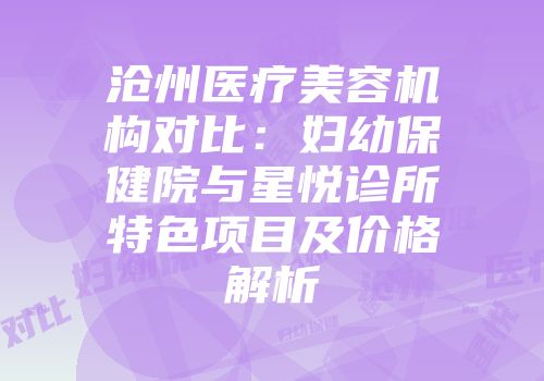 沧州医疗美容机构对比：妇幼保健院与星悦诊所特色项目及价格解析