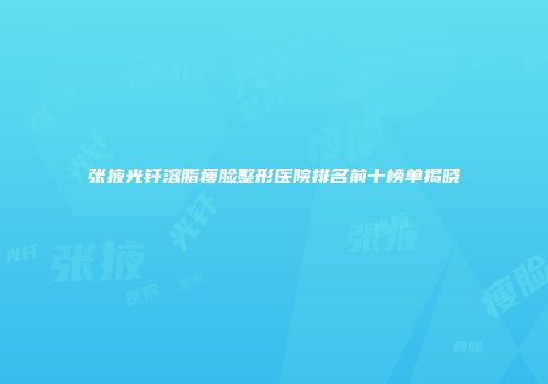 张掖光钎溶脂瘦脸整形医院排名前十榜单揭晓