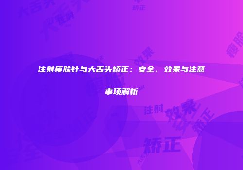 注射瘦脸针与大舌头矫正：安全、效果与注意事项解析