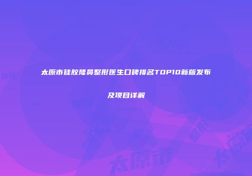 太原市硅胶隆鼻整形医生口碑排名TOP10新版发布及项目详解
