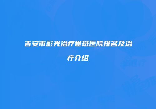 吉安市彩光治疗雀斑医院排名及治疗介绍