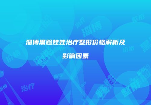 淄博黑脸娃娃治疗整形价格解析及影响因素