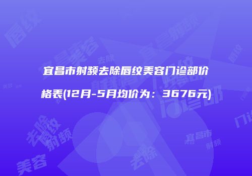 宜昌市射频去除唇纹美容门诊部价格表(12月-5月均价为：3676元)