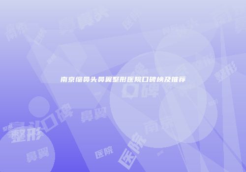 南京缩鼻头鼻翼整形医院口碑榜及推荐