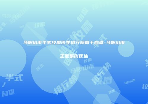马鞍山市半式纹眉医生排行榜前十自查-马鞍山市王军整形医生