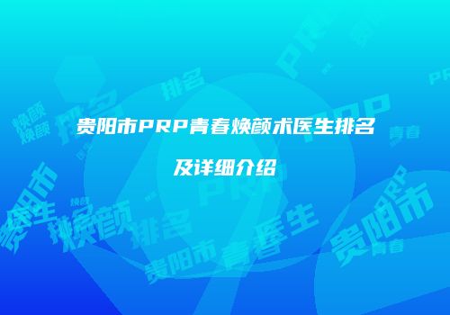 贵阳市PRP青春焕颜术医生排名及详细介绍