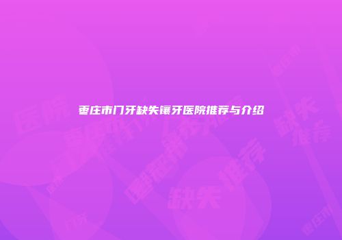 枣庄市门牙缺失镶牙医院推荐与介绍