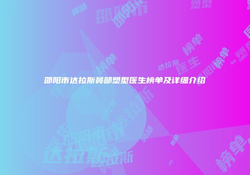 邵阳市达拉斯鼻部塑型医生榜单及详细介绍