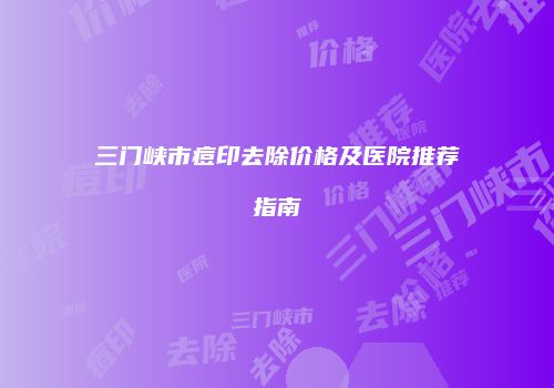 三门峡市痘印去除价格及医院推荐指南