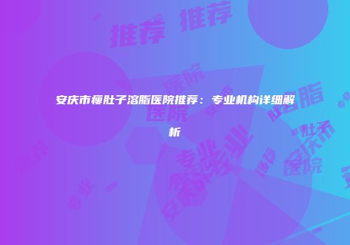 安庆市瘦肚子溶脂医院推荐：专业机构详细解析
