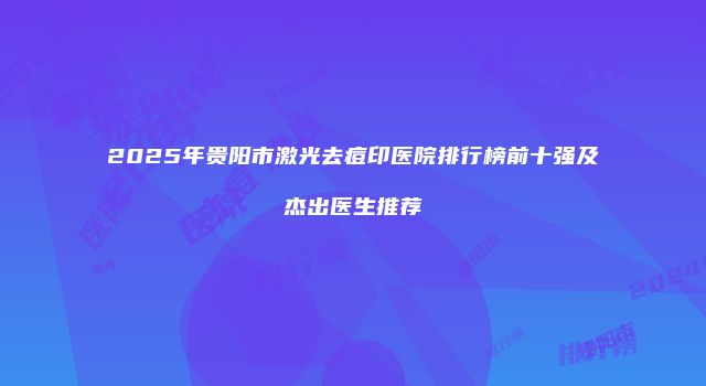 2025年贵阳市激光去痘印医院排行榜前十强及杰出医生推荐