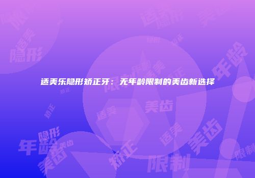适美乐隐形矫正牙：无年龄限制的美齿新选择