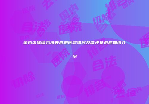 国内切除缝合法去痘疤医院排名及激光祛痘疤知识介绍