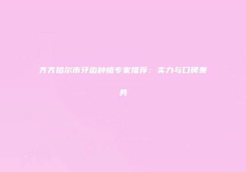 齐齐哈尔市牙齿种植专家推荐：实力与口碑兼具