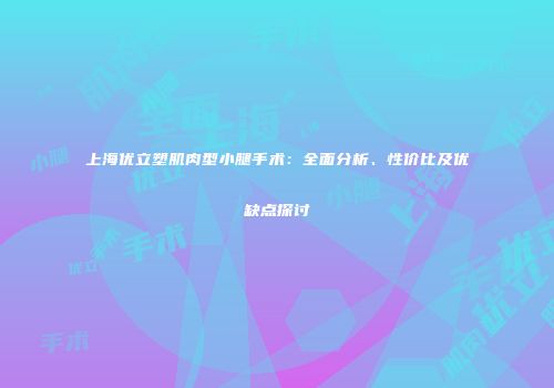 上海优立塑肌肉型小腿手术：全面分析、性价比及优缺点探讨