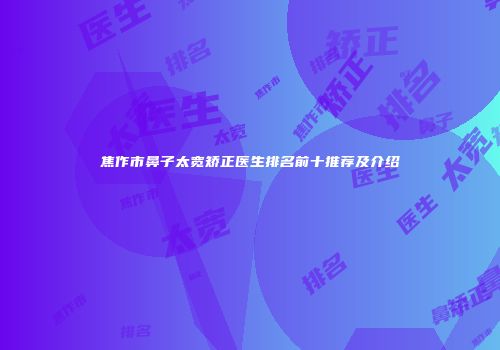 焦作市鼻子太宽矫正医生排名前十推荐及介绍
