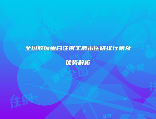 全国胶原蛋白注射丰唇术医院排行榜及优势解析