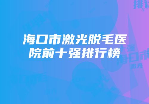 海口市激光脱毛医院前十强排行榜