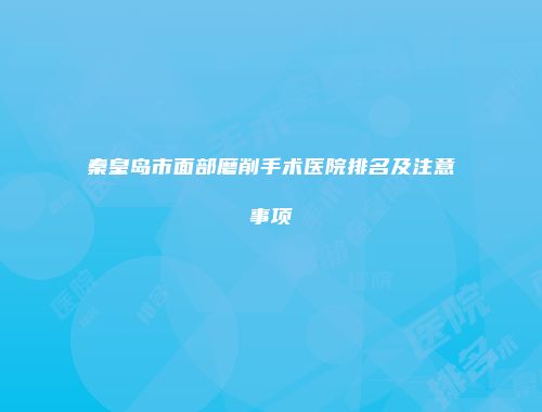 秦皇岛市面部磨削手术医院排名及注意事项