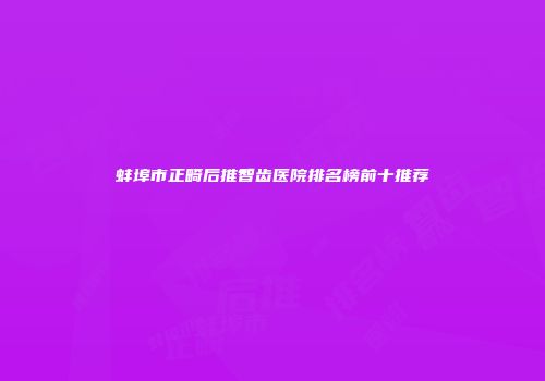 蚌埠市正畸后推智齿医院排名榜前十推荐