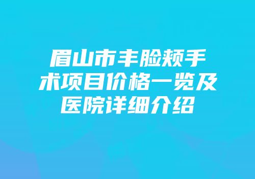 眉山市丰脸颊手术项目价格一览及医院详细介绍