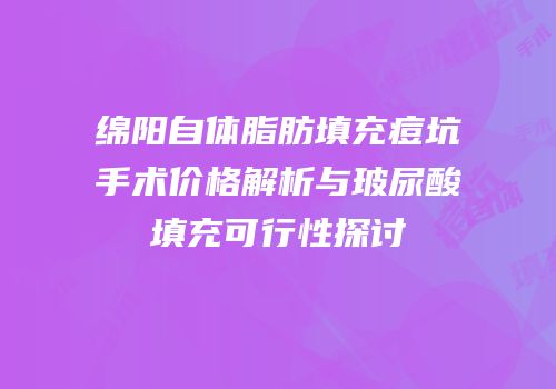 绵阳自体脂肪填充痘坑手术价格解析与玻尿酸填充可行性探讨