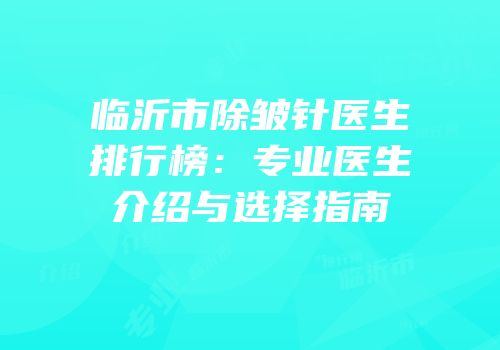 临沂市除皱针医生排行榜：专业医生介绍与选择指南