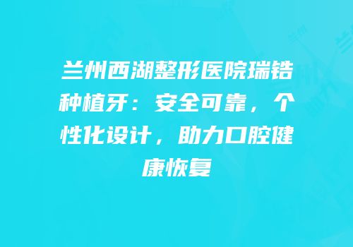兰州西湖整形医院瑞锆种植牙：安全可靠，个性化设计，助力口腔健康恢复