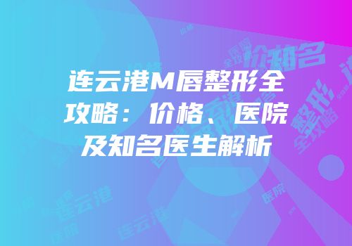 连云港M唇整形全攻略：价格、医院及知名医生解析