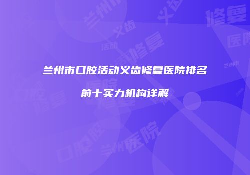 兰州市口腔活动义齿修复医院排名前十实力机构详解