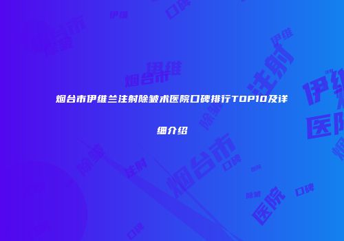 烟台市伊维兰注射除皱术医院口碑排行TOP10及详细介绍