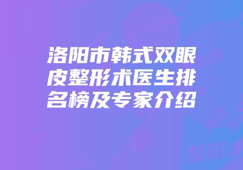 洛阳市韩式双眼皮整形术医生排名榜及专家介绍