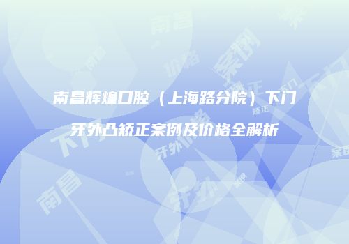 南昌辉煌口腔（上海路分院）下门牙外凸矫正案例及价格全解析