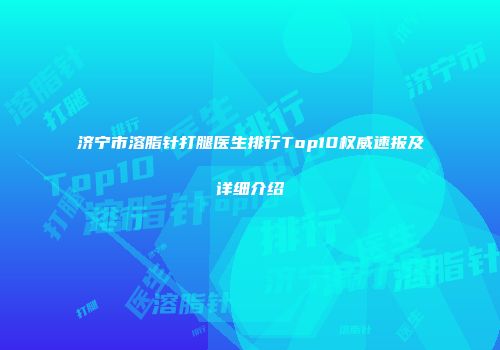 济宁市溶脂针打腿医生排行Top10权威速报及详细介绍