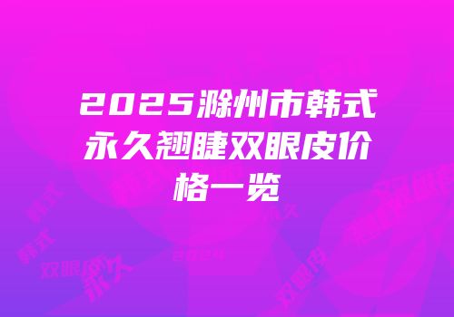 2025滁州市韩式永久翘睫双眼皮价格一览