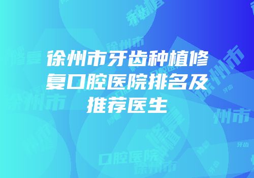 徐州市牙齿种植修复口腔医院排名及推荐医生