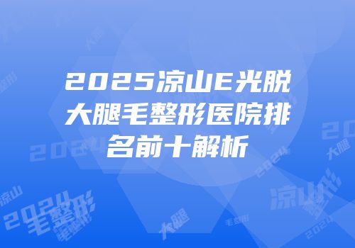 2025凉山E光脱大腿毛整形医院排名前十解析