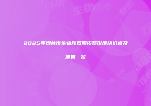 2025年烟台市生物胶双眼皮整形医院价格及项目一览