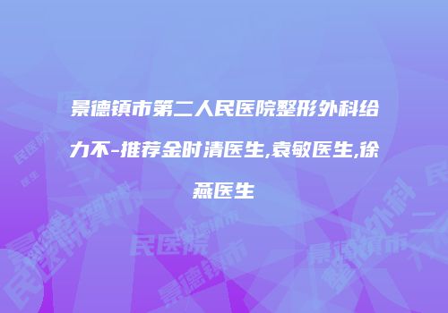 景德镇市第二人民医院整形外科给力不-推荐金时清医生,袁敏医生,徐燕医生