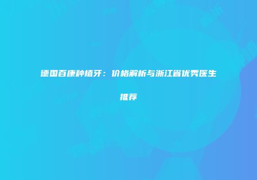 德国百康种植牙：价格解析与浙江省优秀医生推荐