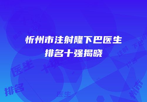 忻州市注射隆下巴医生排名十强揭晓