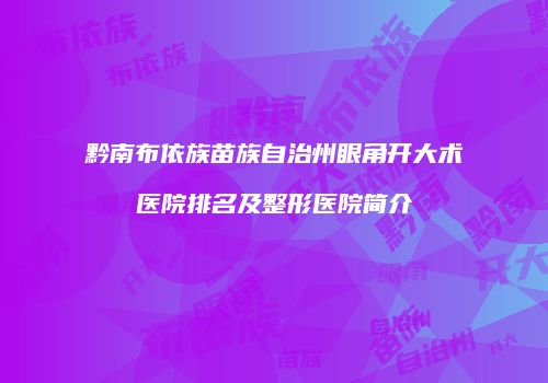 黔南布依族苗族自治州眼角开大术医院排名及整形医院简介
