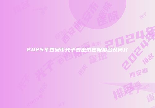2025年西安市光子去雀斑医院排名及简介