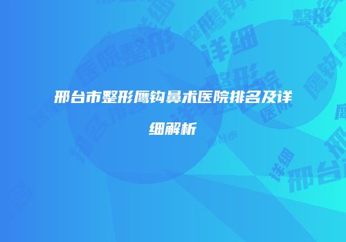 邢台市整形鹰钩鼻术医院排名及详细解析