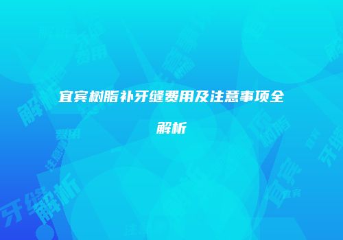 宜宾树脂补牙缝费用及注意事项全解析