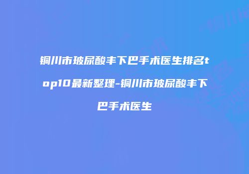 铜川市玻尿酸丰下巴手术医生排名top10最新整理-铜川市玻尿酸丰下巴手术医生