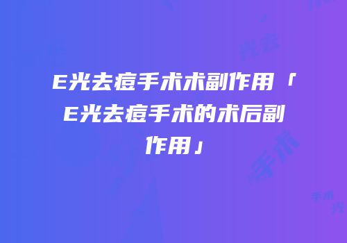 E光去痘手术术副作用「E光去痘手术的术后副作用」