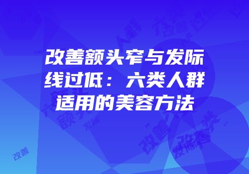 改善额头窄与发际线过低：六类人群适用的美容方法