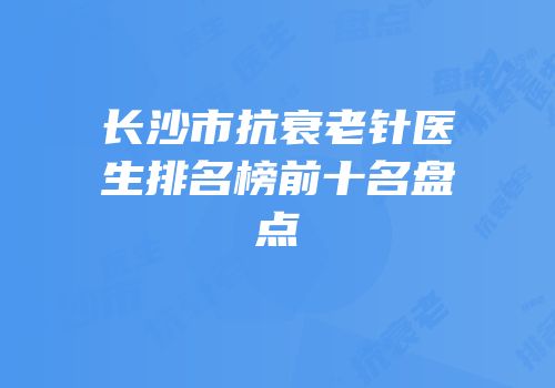 长沙市抗衰老针医生排名榜前十名盘点