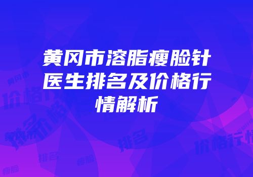 黄冈市溶脂瘦脸针医生排名及价格行情解析